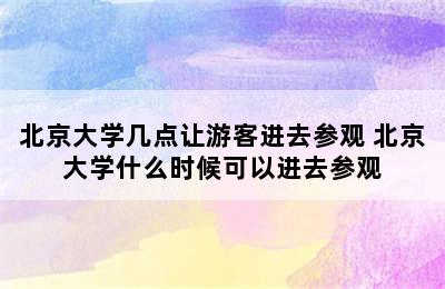 北京大学几点让游客进去参观 北京大学什么时候可以进去参观